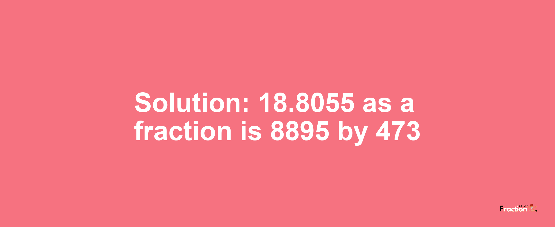 Solution:18.8055 as a fraction is 8895/473